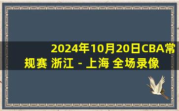 2024年10月20日CBA常规赛 浙江 - 上海 全场录像